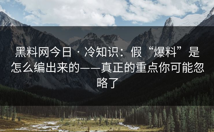黑料网今日 · 冷知识：假“爆料”是怎么编出来的——真正的重点你可能忽略了