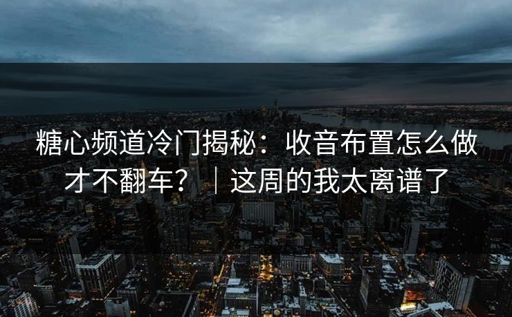 糖心频道冷门揭秘：收音布置怎么做才不翻车？｜这周的我太离谱了