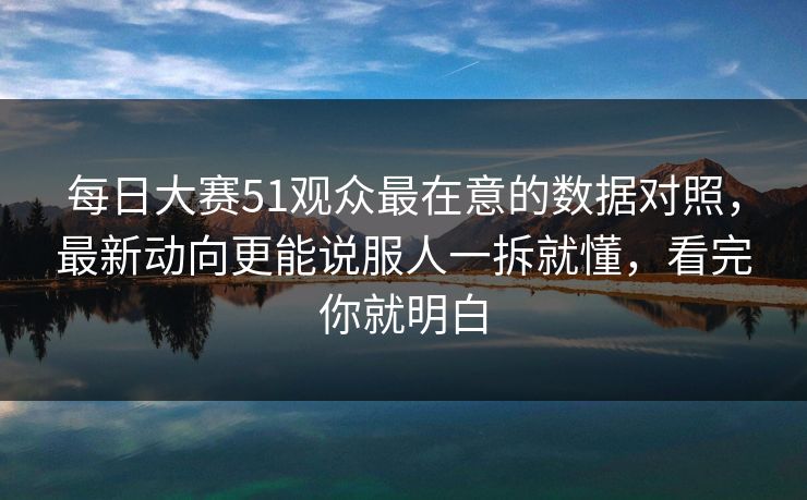 每日大赛51观众最在意的数据对照,最新动向更能说服人一拆就懂,看完你就明白 每日大赛51观众最在意的数据对照,最新动向更能说服人一拆就懂,看完你就明白
