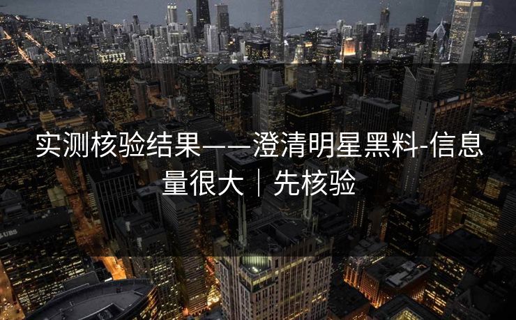 实测核验结果——澄清明星黑料-信息量很大|先核验 实测核验结果——澄清明星黑料-信息量很大|先核验