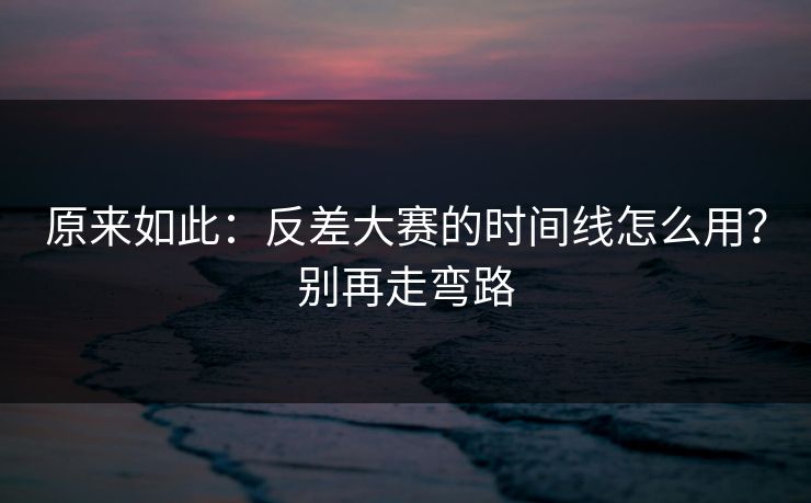 原来如此：反差大赛的时间线怎么用？别再走弯路