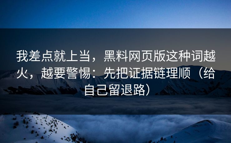 我差点就上当，黑料网页版这种词越火，越要警惕：先把证据链理顺（给自己留退路）