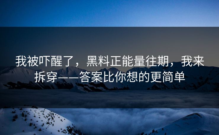 我被吓醒了,黑料正能量往期,我来拆穿——答案比你想的更简单 我被吓醒了,黑料正能量往期,我来拆穿——答案比你想的更简单