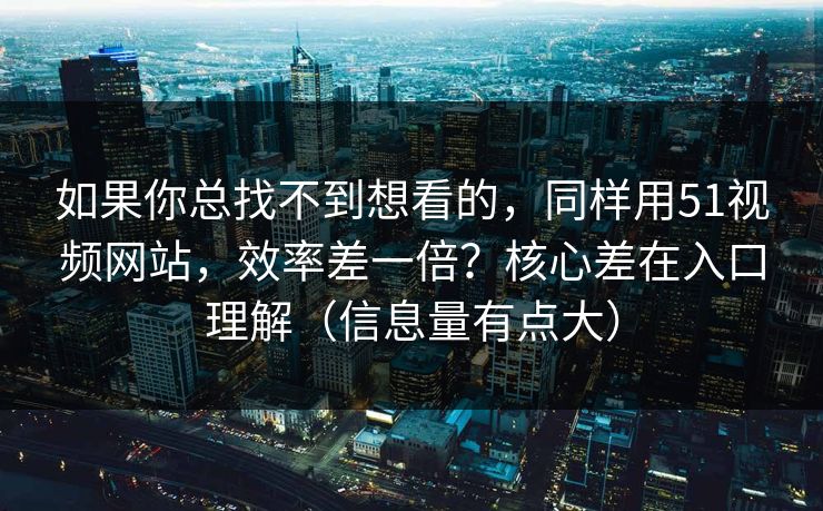 如果你总找不到想看的，同样用51视频网站，效率差一倍？核心差在入口理解（信息量有点大）
