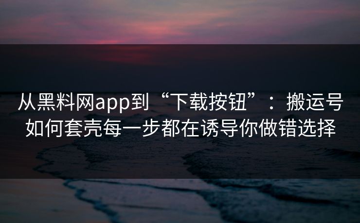 从黑料网app到“下载按钮”:搬运号如何套壳每一步都在诱导你做错选择 从黑料网app到“下载按钮”:搬运号如何套壳每一步都在诱导你做错选择