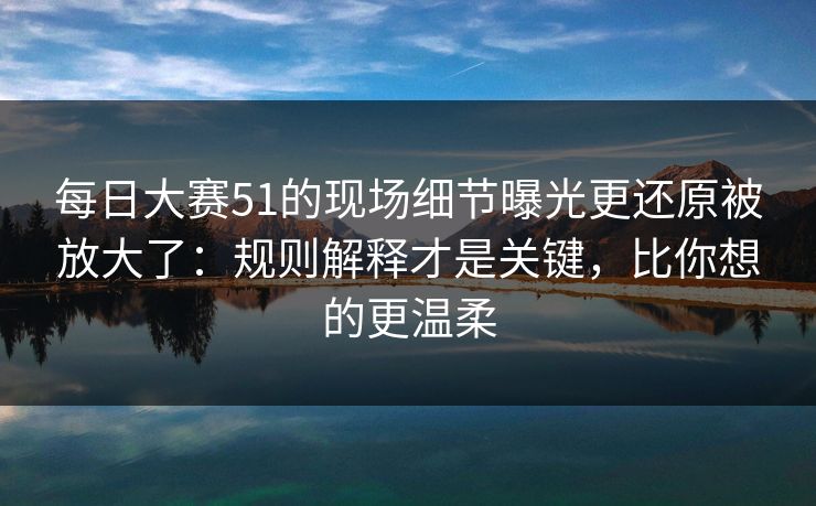每日大赛51的现场细节曝光更还原被放大了:规则解释才是关键,比你想的更温柔 每日大赛51的现场细节曝光更还原被放大了:规则解释才是关键,比你想的更温柔
