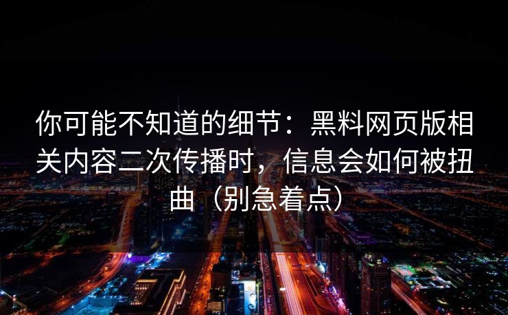 你可能不知道的细节：黑料网页版相关内容二次传播时，信息会如何被扭曲（别急着点）