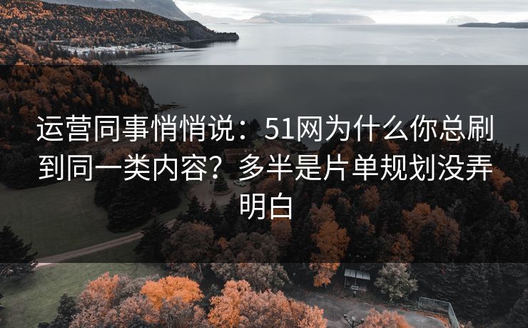 运营同事悄悄说:51网为什么你总刷到同一类内容?多半是片单规划没弄明白 运营同事悄悄说:51网为什么你总刷到同一类内容?多半是片单规划没弄明白