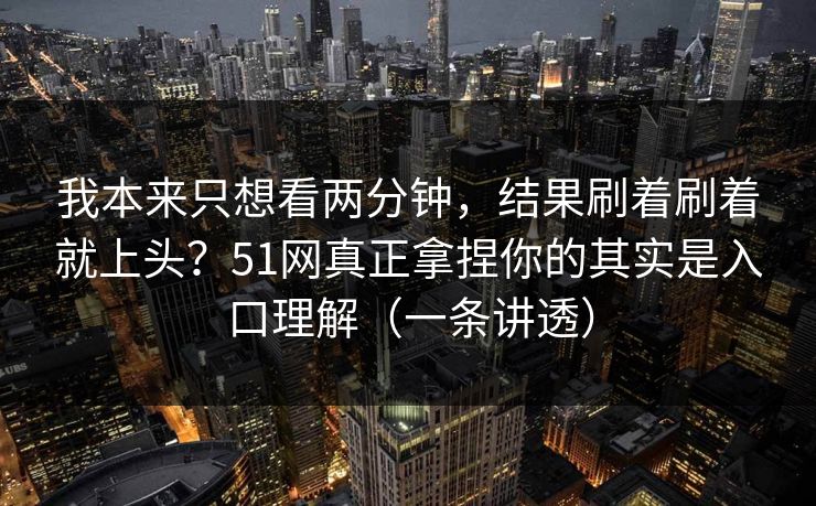 我本来只想看两分钟，结果刷着刷着就上头？51网真正拿捏你的其实是入口理解（一条讲透）