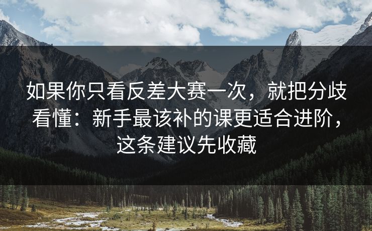 如果你只看反差大赛一次,就把分歧看懂:新手最该补的课更适合进阶,这条建议先收藏 如果你只看反差大赛一次,就把分歧看懂:新手最该补的课更适合进阶,这条建议先收藏