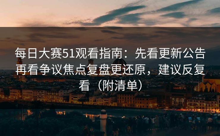每日大赛51观看指南：先看更新公告再看争议焦点复盘更还原，建议反复看（附清单）