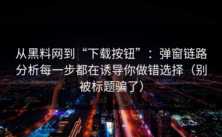 从黑料网到“下载按钮”:弹窗链路分析每一步都在诱导你做错选择(别被标题骗了) 从黑料网到“下载按钮”:弹窗链路分析每一步都在诱导你做错选择(别被标题骗了)