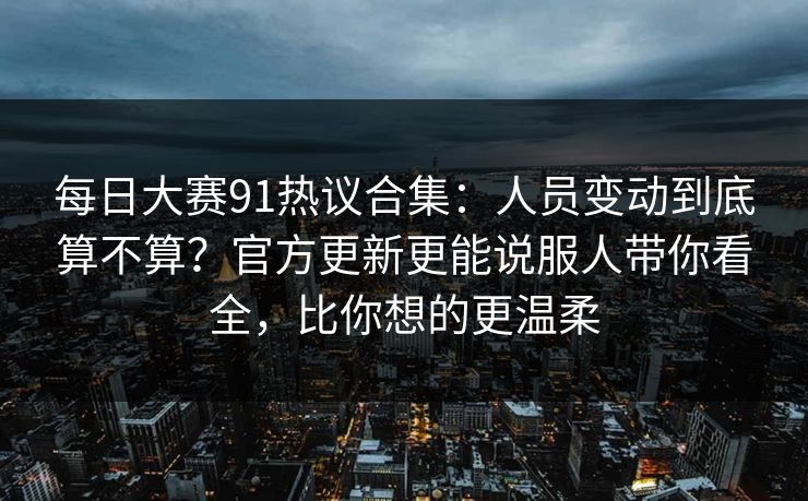 每日大赛91热议合集：人员变动到底算不算？官方更新更能说服人带你看全，比你想的更温柔