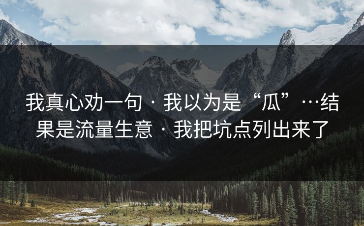 我真心劝一句 · 我以为是“瓜”…结果是流量生意 · 我把坑点列出来了 我真心劝一句 · 我以为是“瓜”…结果是流量生意 · 我把坑点列出来了