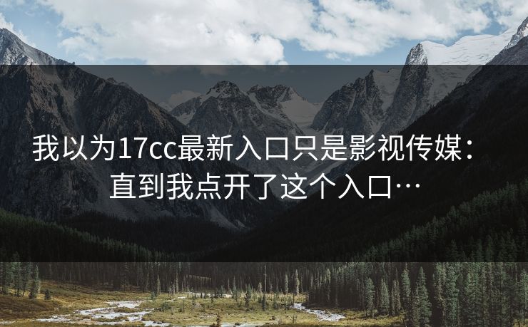 我以为17cc最新入口只是影视传媒： 直到我点开了这个入口…
