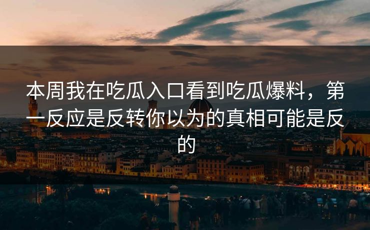 本周我在吃瓜入口看到吃瓜爆料,第一反应是反转你以为的真相可能是反的 本周我在吃瓜入口看到吃瓜爆料,第一反应是反转你以为的真相可能是反的