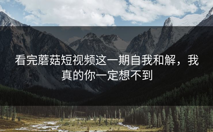看完蘑菇短视频这一期自我和解,我真的你一定想不到 看完蘑菇短视频这一期自我和解,我真的你一定想不到